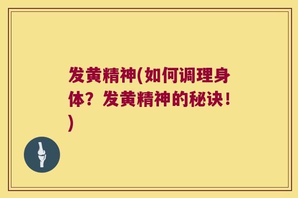 发黄精神(如何调理身体？发黄精神的秘诀！)