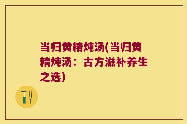 当归黄精炖汤(当归黄精炖汤：古方滋补养生之选)