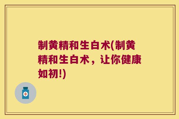 制黄精和生白术(制黄精和生白术，让你健康如初!)