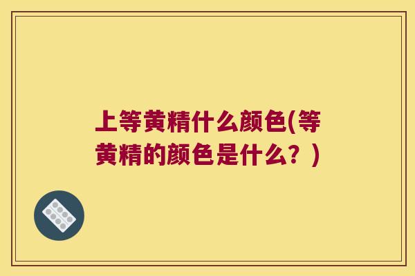 上等黄精什么颜色(等黄精的颜色是什么?) 上等黄精什么颜色(等黄精的颜色是什么?)