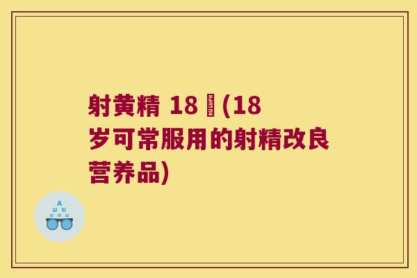 射黄精 18歲(18岁可常服用的射精改良营养品)