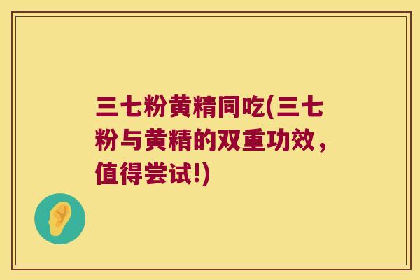 三七粉黄精同吃(三七粉与黄精的双重功效，值得尝试!)