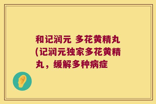 和记润元 多花黄精丸(记润元独家多花黄精丸,缓解多种症 和记润元 多花黄精丸(记润元独家多花黄精丸,缓解多种症