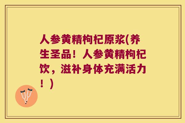人参黄精枸杞原浆(养生圣品！人参黄精枸杞饮，滋补身体充满活力！)
