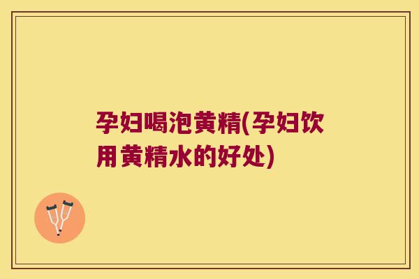 孕妇喝泡黄精(孕妇饮用黄精水的好处)