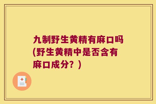 九制野生黄精有麻口吗(野生黄精中是否含有麻口成分？)
