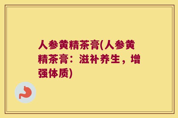 人参黄精茶膏(人参黄精茶膏：滋补养生，增强体质)