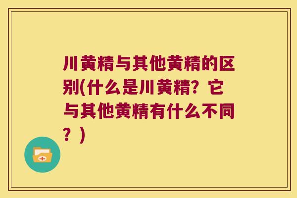 川黄精与其他黄精的区别(什么是川黄精？它与其他黄精有什么不同？)