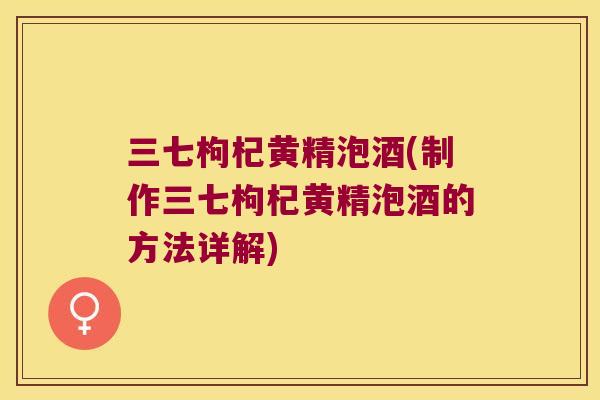三七枸杞黄精泡酒(制作三七枸杞黄精泡酒的方法详解)