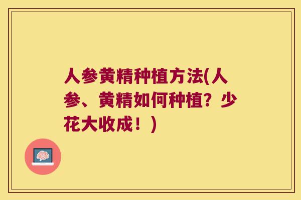 人参黄精种植方法(人参、黄精如何种植？少花大收成！)