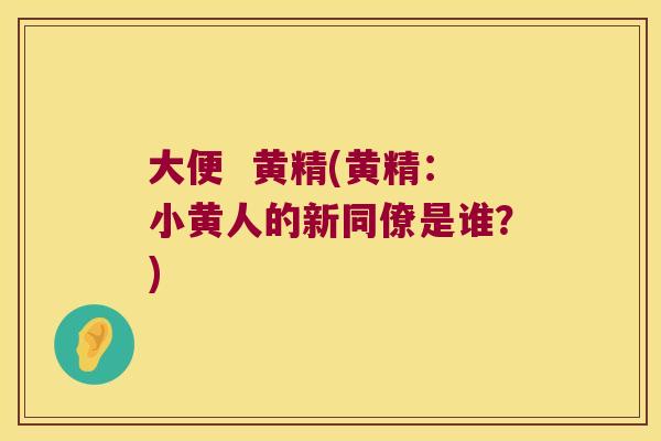 大便  黄精(黄精：小黄人的新同僚是谁？)