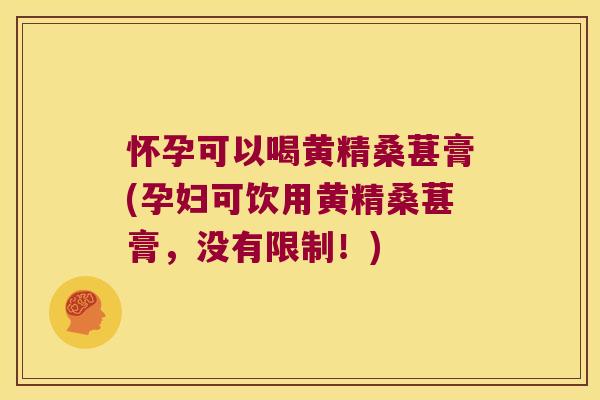 怀孕可以喝黄精桑葚膏(孕妇可饮用黄精桑葚膏，没有限制！)