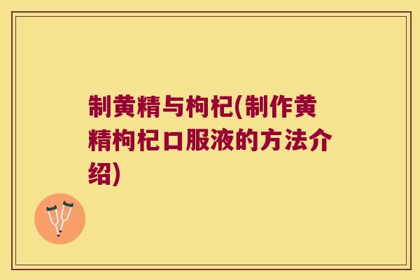 制黄精与枸杞(制作黄精枸杞口服液的方法介绍) 制黄精与枸杞(制作黄精枸杞口服液的方法介绍)