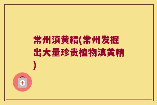 常州滇黄精(常州发掘出大量珍贵植物滇黄精)