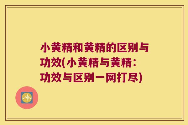 小黄精和黄精的区别与功效(小黄精与黄精：功效与区别一网打尽)