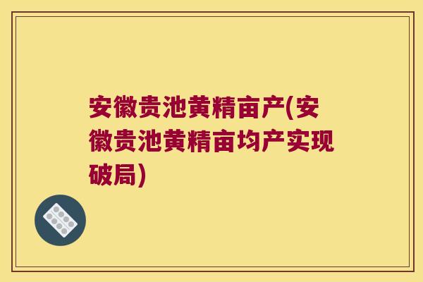 安徽贵池黄精亩产(安徽贵池黄精亩均产实现破局) 安徽贵池黄精亩产(安徽贵池黄精亩均产实现破局)