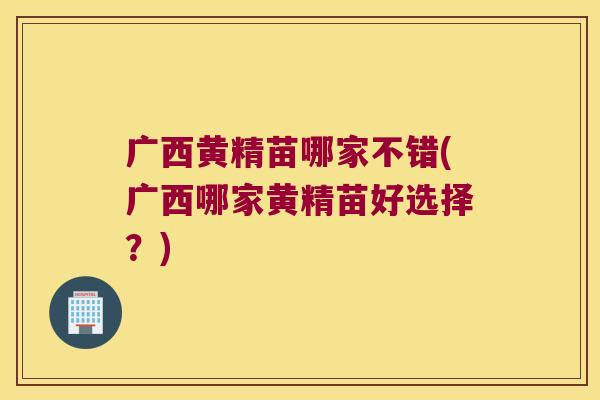 广西黄精苗哪家不错(广西哪家黄精苗好选择?) 广西黄精苗哪家不错(广西哪家黄精苗好选择?)