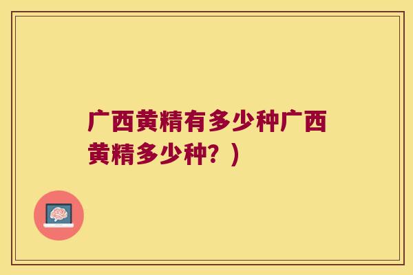 广西黄精有多少种广西黄精多少种？)