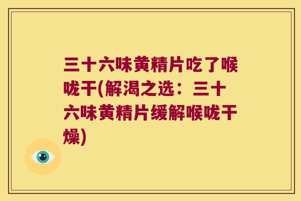 三十六味黄精片吃了喉咙干(解渴之选:三十六味黄精片缓解喉咙干燥) 三十六味黄精片吃了喉咙干(解渴之选:三十六味黄精片缓解喉咙干燥)