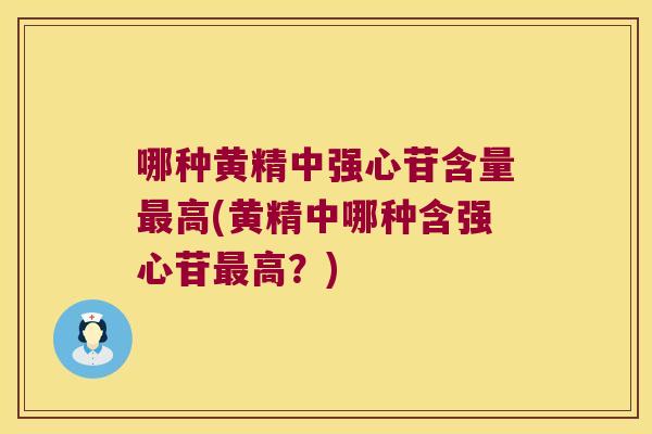 哪种黄精中强心苷含量高(黄精中哪种含强心苷高？)