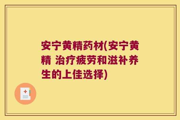 安宁黄精药材(安宁黄精 疲劳和滋补养生的上佳选择)