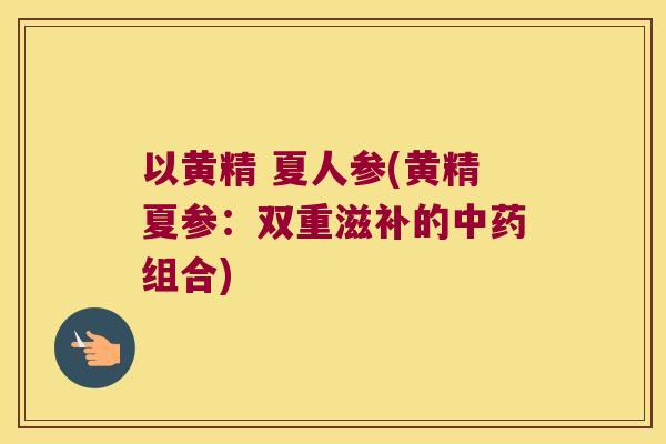 以黄精 夏人参(黄精夏参：双重滋补的组合)