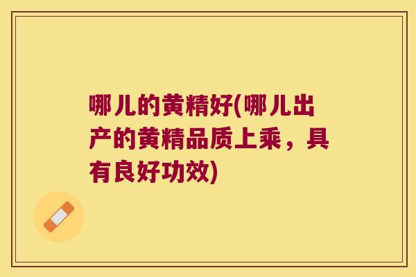 哪儿的黄精好(哪儿出产的黄精品质上乘，具有良好功效)