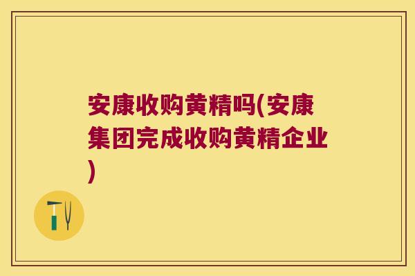 安康收购黄精吗(安康集团完成收购黄精企业) 安康收购黄精吗(安康集团完成收购黄精企业)