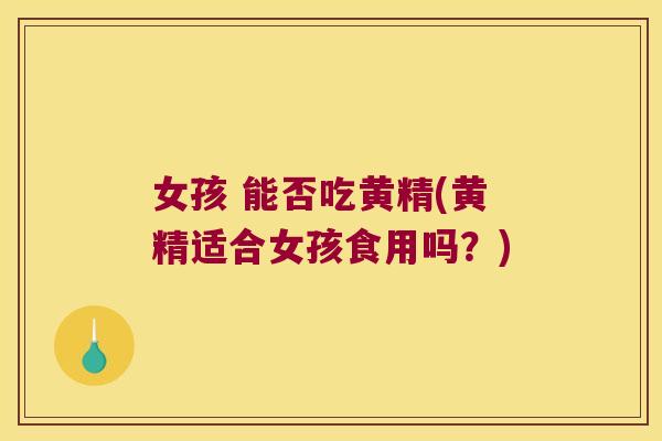 女孩 能否吃黄精(黄精适合女孩食用吗？)
