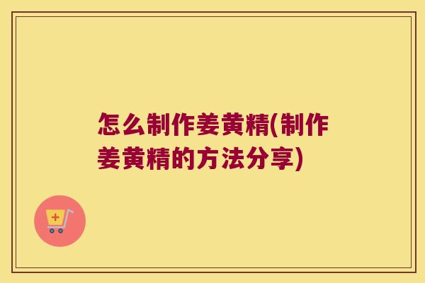 怎么制作姜黄精(制作姜黄精的方法分享)