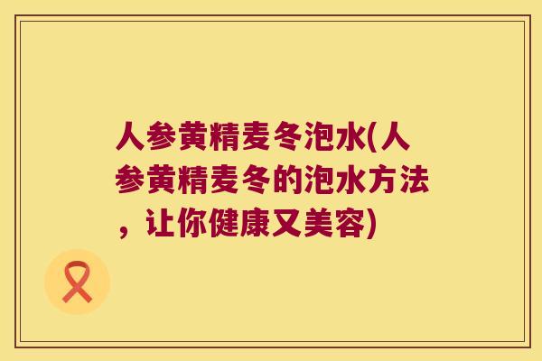 人参黄精麦冬泡水(人参黄精麦冬的泡水方法，让你健康又美容)
