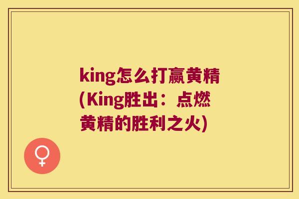 king怎么打赢黄精(King胜出:点燃黄精的胜利之火) king怎么打赢黄精(King胜出:点燃黄精的胜利之火)