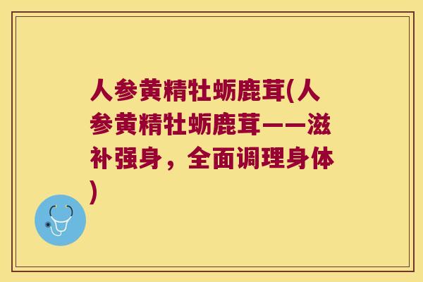 人参黄精牡蛎鹿茸(人参黄精牡蛎鹿茸——滋补强身，全面调理身体)