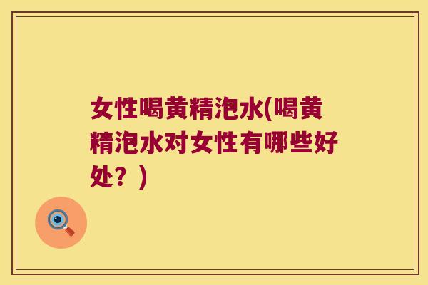 女性喝黄精泡水(喝黄精泡水对女性有哪些好处？)