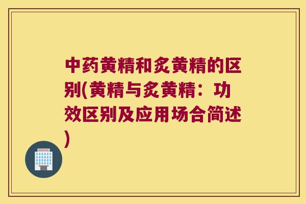 黄精和炙黄精的区别(黄精与炙黄精：功效区别及应用场合简述)