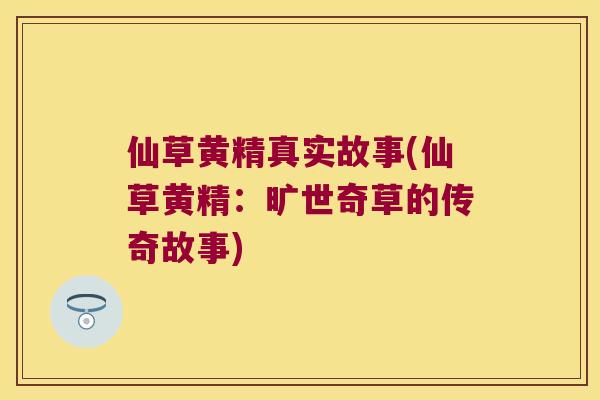 仙草黄精真实故事(仙草黄精：旷世奇草的传奇故事)