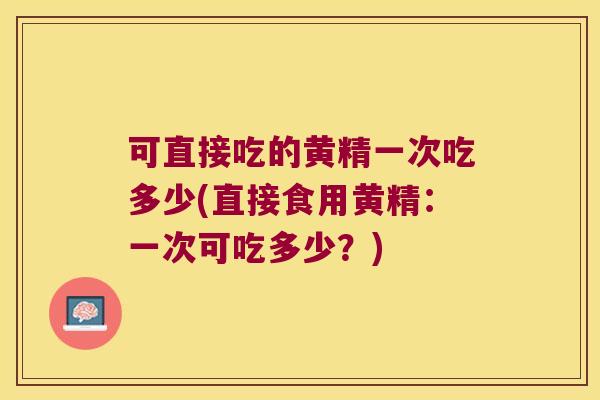 可直接吃的黄精一次吃多少(直接食用黄精：一次可吃多少？)