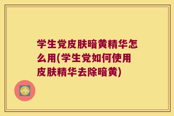 学生党暗黄精华怎么用(学生党如何使用精华去除暗黄) 学生党暗黄精华怎么用(学生党如何使用精华去除暗黄)