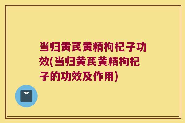 当归黄芪黄精枸杞子功效(当归黄芪黄精枸杞子的功效及作用)