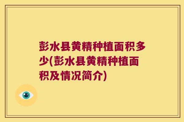 彭水县黄精种植面积多少(彭水县黄精种植面积及情况简介) 彭水县黄精种植面积多少(彭水县黄精种植面积及情况简介)