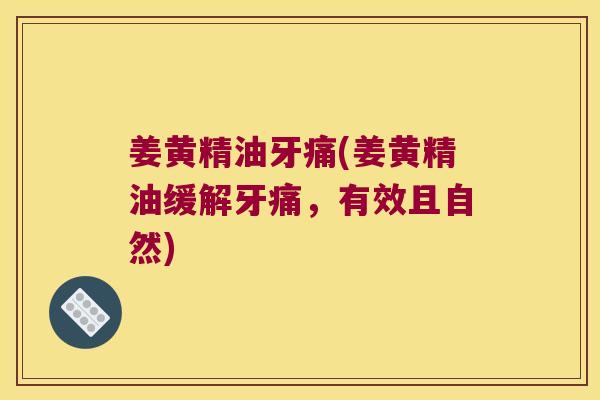 姜黄精油牙痛(姜黄精油缓解牙痛,有效且自然) 姜黄精油牙痛(姜黄精油缓解牙痛,有效且自然)
