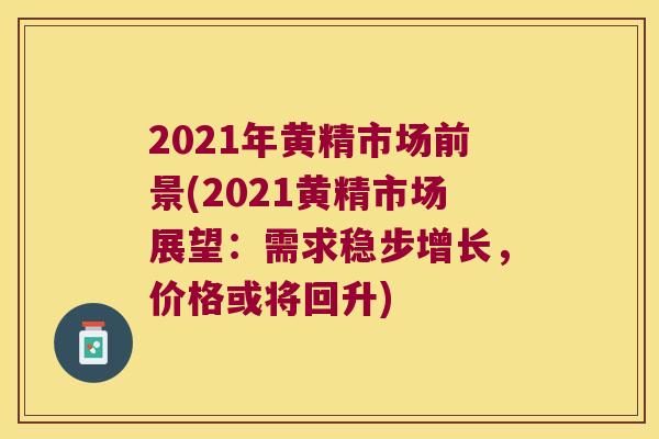 2021年黄精市场前景(2021黄精市场展望:需求稳步增长,价格或将回升) 2021年黄精市场前景(2021黄精市场展望:需求稳步增长,价格或将回升)