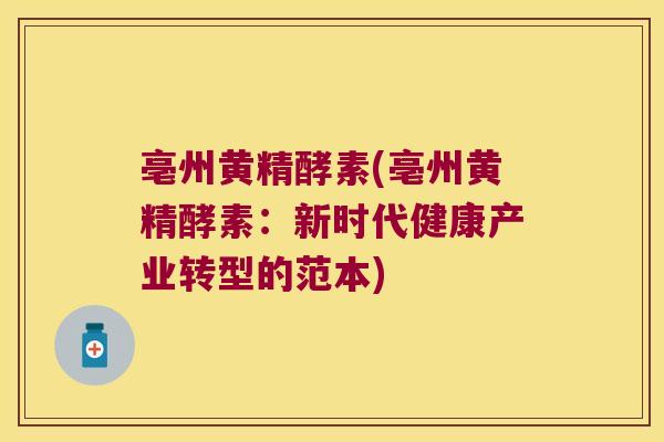 亳州黄精酵素(亳州黄精酵素:新时代健康产业转型的范本) 亳州黄精酵素(亳州黄精酵素:新时代健康产业转型的范本)