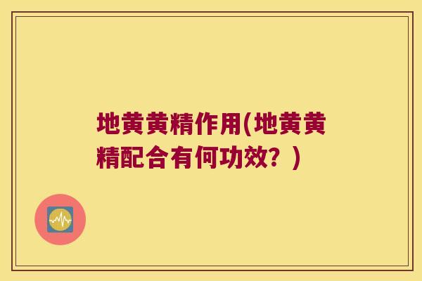 地黄黄精作用(地黄黄精配合有何功效？)