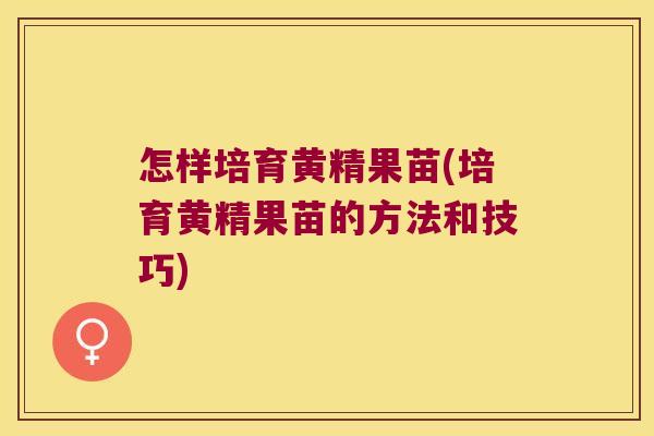 怎样培育黄精果苗(培育黄精果苗的方法和技巧) 怎样培育黄精果苗(培育黄精果苗的方法和技巧)