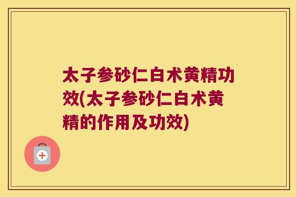太子参砂仁白术黄精功效(太子参砂仁白术黄精的作用及功效) 太子参砂仁白术黄精功效(太子参砂仁白术黄精的作用及功效)