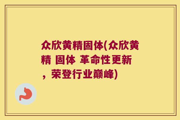 众欣黄精固体(众欣黄精 固体 革命性更新，荣登行业巅峰)