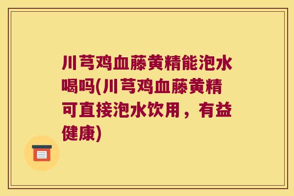 川芎鸡藤黄精能泡水喝吗(川芎鸡藤黄精可直接泡水饮用,有益健康) 川芎鸡藤黄精能泡水喝吗(川芎鸡藤黄精可直接泡水饮用,有益健康)