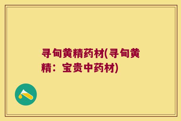 寻甸黄精药材(寻甸黄精：宝贵材)