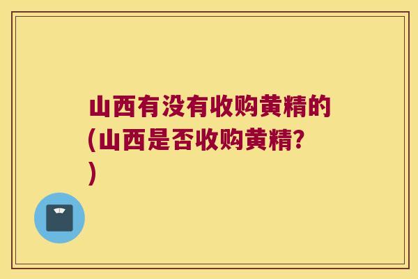 山西有没有收购黄精的(山西是否收购黄精?) 山西有没有收购黄精的(山西是否收购黄精?)